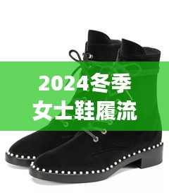 2024冬季女士鞋履流行趋势，探索最新爆款冬鞋款式，时尚潮流不容错过