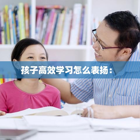 孩子高效学习怎么表扬： 