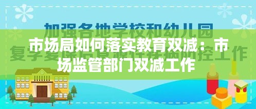 市场局如何落实教育双减：市场监管部门双减工作 