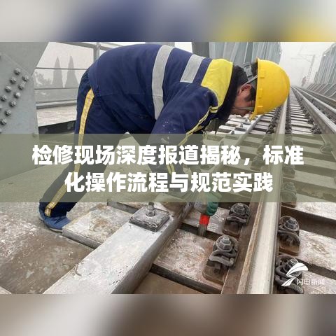 检修现场深度报道揭秘，标准化操作流程与规范实践