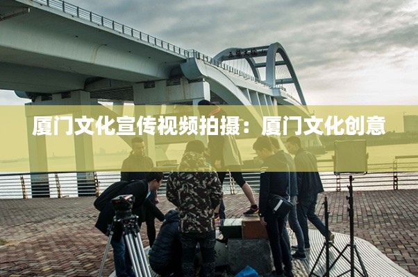 厦门文化宣传视频拍摄：厦门文化创意 