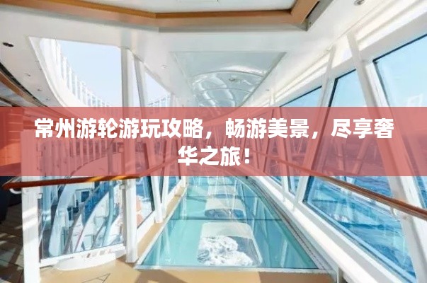 常州游轮游玩攻略，畅游美景，尽享奢华之旅！