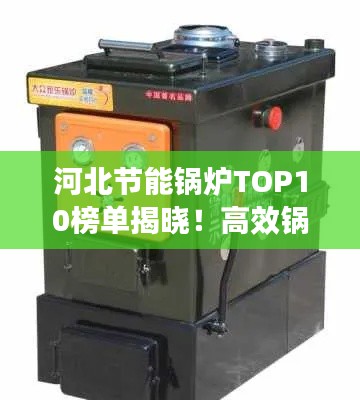 河北节能锅炉TOP10榜单揭晓！高效锅炉排名及推荐