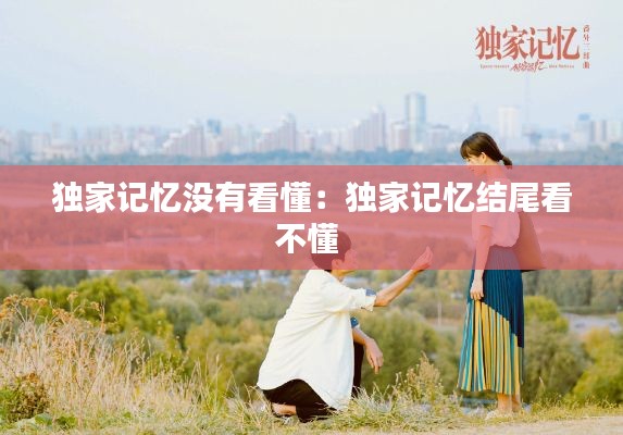 独家记忆没有看懂：独家记忆结尾看不懂 