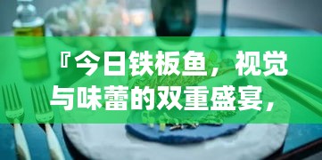 『今日铁板鱼，视觉与味蕾的双重盛宴，最新图片带你领略美食魅力』