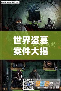 世界盗墓案件大揭秘，震撼排名，百度热推！