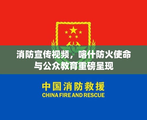 消防宣传视频，喀什防火使命与公众教育重磅呈现