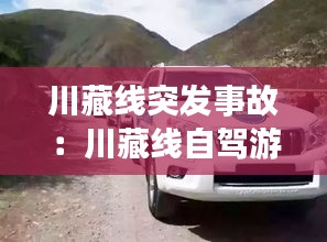 川藏线突发事故：川藏线自驾游事故 