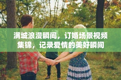 满城浪漫瞬间，订婚场景视频集锦，记录爱情的美好瞬间