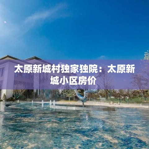 太原新城村独家独院：太原新城小区房价 