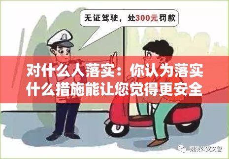 对什么人落实：你认为落实什么措施能让您觉得更安全和更满意 