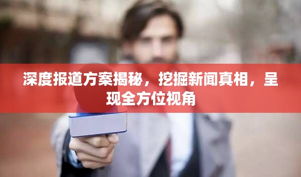 深度报道方案揭秘，挖掘新闻真相，呈现全方位视角