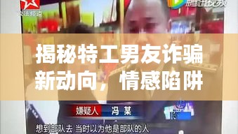 揭秘特工男友诈骗新动向，情感陷阱背后的真相曝光