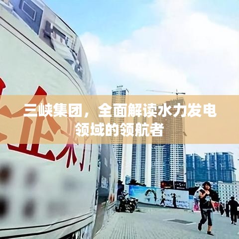 三峡集团，全面解读水力发电领域的领航者