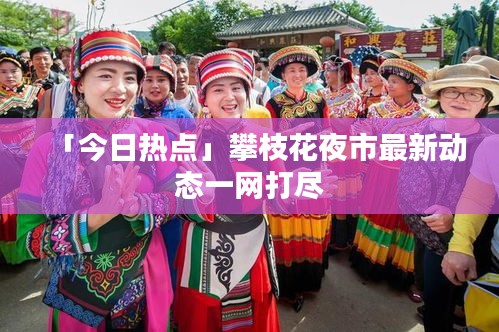 「今日热点」攀枝花夜市最新动态一网打尽