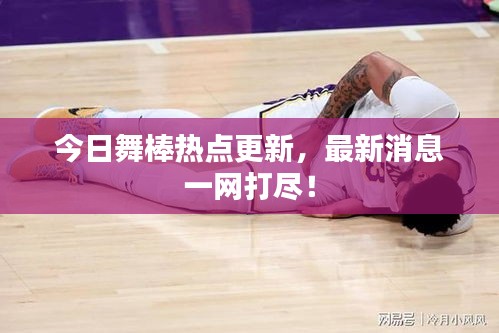 今日舞棒热点更新，最新消息一网打尽！