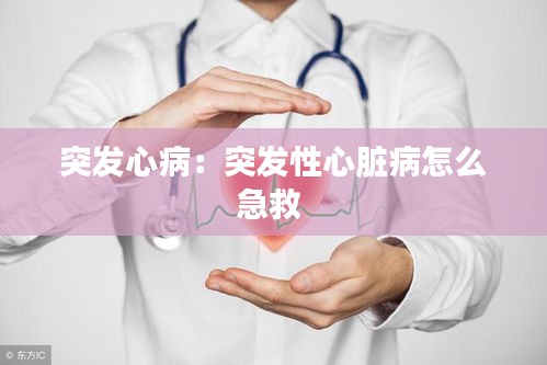 突发心病：突发性心脏病怎么急救 