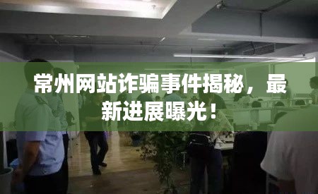 常州网站诈骗事件揭秘，最新进展曝光！