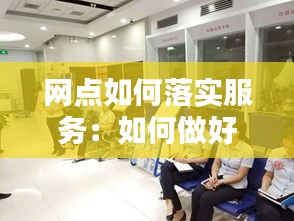 网点如何落实服务：如何做好网点服务工作 
