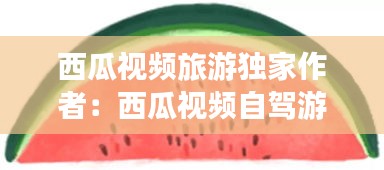 西瓜视频旅游独家作者：西瓜视频自驾游人气排行榜第一到第十 