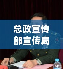 总政宣传部宣传局长：总政宣传部宣传局长是谁 