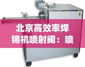 北京高效率焊锡机喷射阀：喷锡机价格 