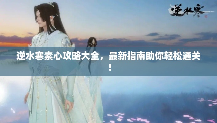 逆水寒素心攻略大全，最新指南助你轻松通关！