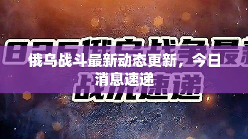 俄乌战斗最新动态更新，今日消息速递