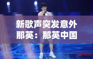 新歌声突发意外那英：那英中国新歌声学员 