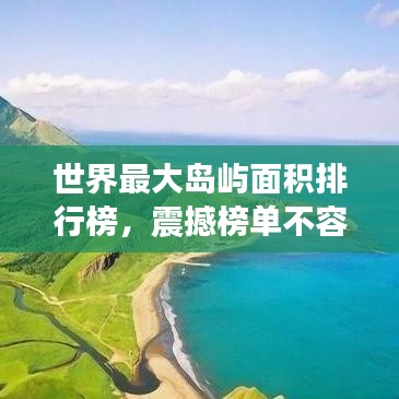 世界最大岛屿面积排行榜，震撼榜单不容错过！