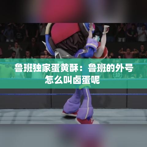 鲁班独家蛋黄酥：鲁班的外号怎么叫卤蛋呢 