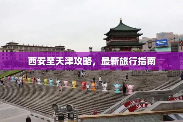 西安至天津攻略，最新旅行指南