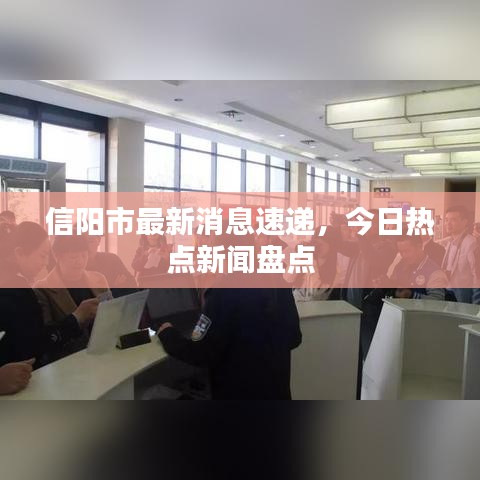 信阳市最新消息速递，今日热点新闻盘点