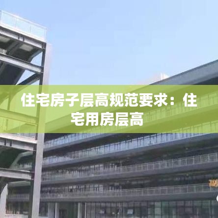 住宅房子层高规范要求：住宅用房层高 