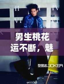 男生桃花运不断，魅力四射的秘密大揭秘！