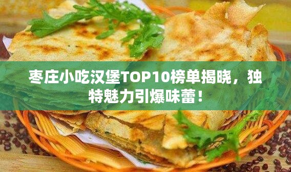 枣庄小吃汉堡TOP10榜单揭晓，独特魅力引爆味蕾！