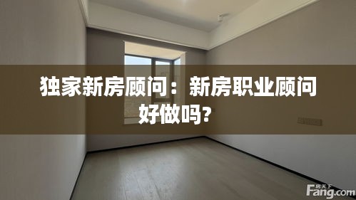 独家新房顾问：新房职业顾问好做吗? 