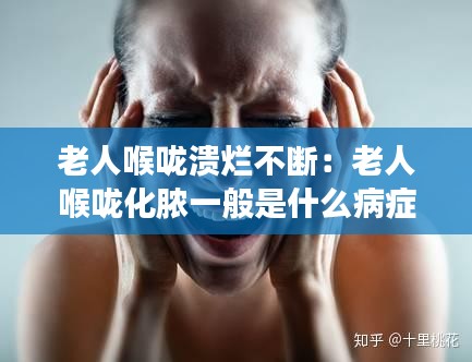 老人喉咙溃烂不断：老人喉咙化脓一般是什么病症 
