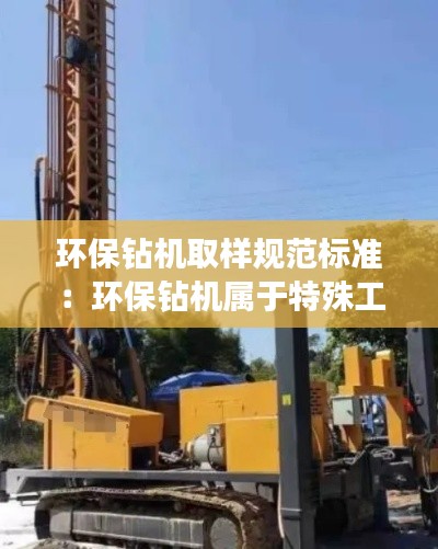 环保钻机取样规范标准：环保钻机属于特殊工种吗 