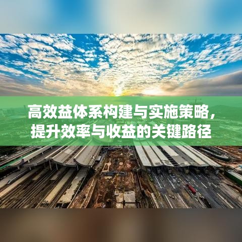 高效益体系构建与实施策略，提升效率与收益的关键路径