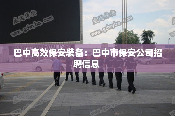 巴中高效保安装备：巴中市保安公司招聘信息 
