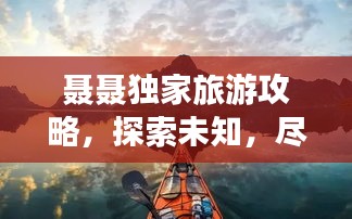 聂聂独家旅游攻略，探索未知，尽享美好时光之旅