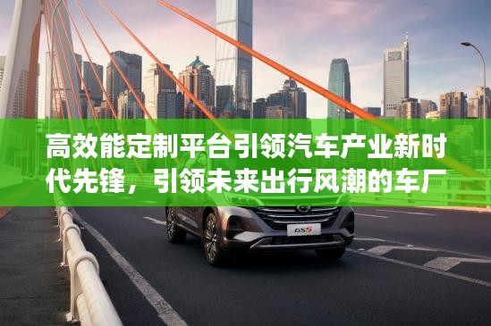 高效能定制平台引领汽车产业新时代先锋，引领未来出行风潮的车厂商