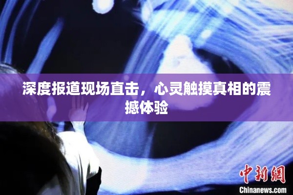 深度报道现场直击，心灵触摸真相的震撼体验