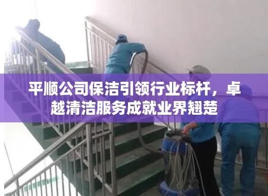 平顺公司保洁引领行业标杆，卓越清洁服务成就业界翘楚