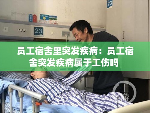 员工宿舍里突发疾病：员工宿舍突发疾病属于工伤吗 