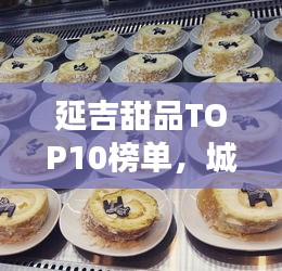 延吉甜品TOP10榜单，城市甜蜜之旅必尝美味
