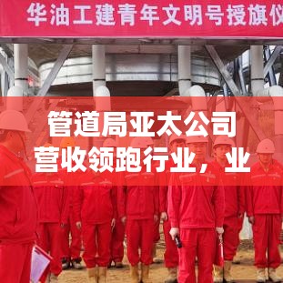 管道局亚太公司营收领跑行业，业绩显赫展现强劲增长势头