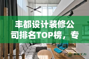 丰都设计装修公司排名TOP榜，专业团队打造品质之选！