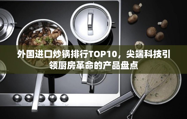 外国进口炒锅排行TOP10，尖端科技引领厨房革命的产品盘点
